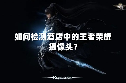 如何检测酒店中的王者荣耀摄像头？