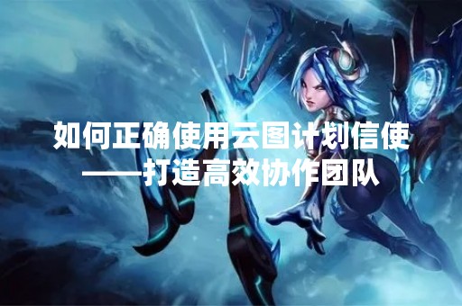 如何正确使用云图计划信使——打造高效协作团队