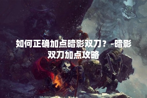 如何正确加点暗影双刀？-暗影双刀加点攻略