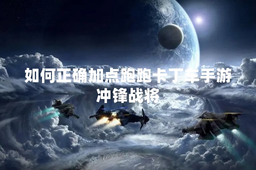 如何正确加点跑跑卡丁车手游冲锋战将
