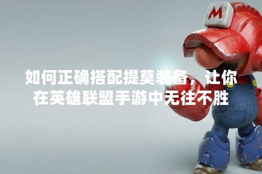 如何正确搭配提莫装备，让你在英雄联盟手游中无往不胜