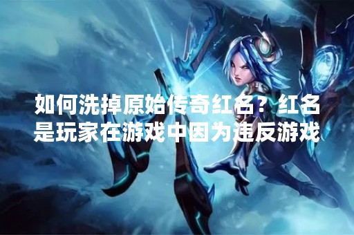 如何洗掉原始传奇红名？红名是玩家在游戏中因为违反游戏规则而被系统标记的一种状态，会对玩家的游戏体验和形象造成不良影响。很多玩家因为各种原因导致红名状态，想要洗掉红名又不知道该怎么做。本文将详细介绍原始传奇红名的洗法以及注意事项。