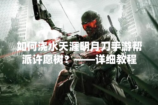 如何浇水天涯明月刀手游帮派许愿树？——详细教程