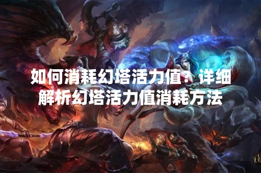 如何消耗幻塔活力值？详细解析幻塔活力值消耗方法