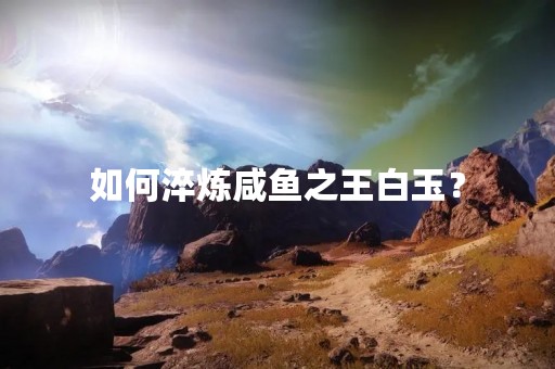 如何淬炼咸鱼之王白玉？