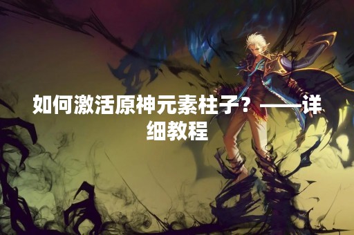 如何激活原神元素柱子？——详细教程