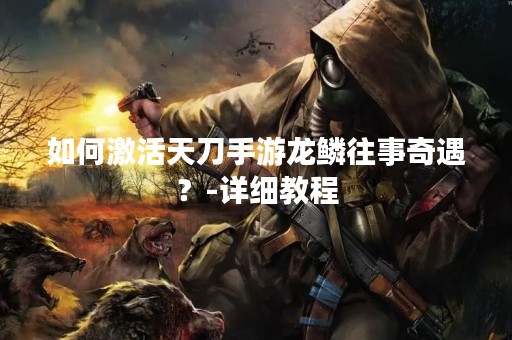 如何激活天刀手游龙鳞往事奇遇？-详细教程