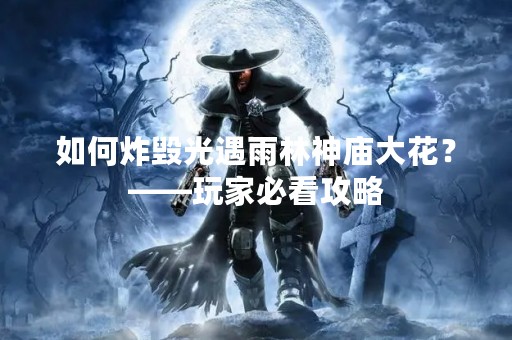 如何炸毁光遇雨林神庙大花？——玩家必看攻略