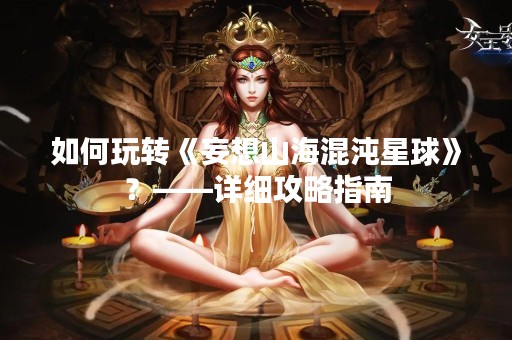 如何玩转《妄想山海混沌星球》？——详细攻略指南