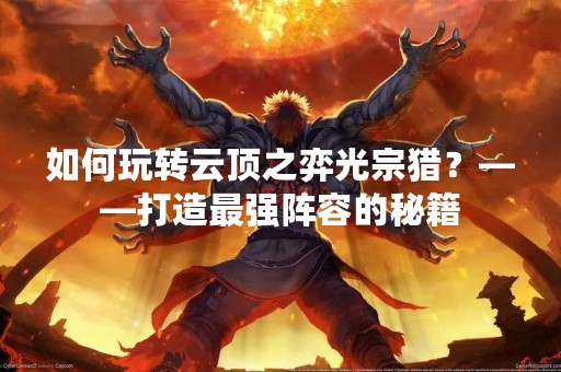 如何玩转云顶之弈光宗猎？——打造最强阵容的秘籍