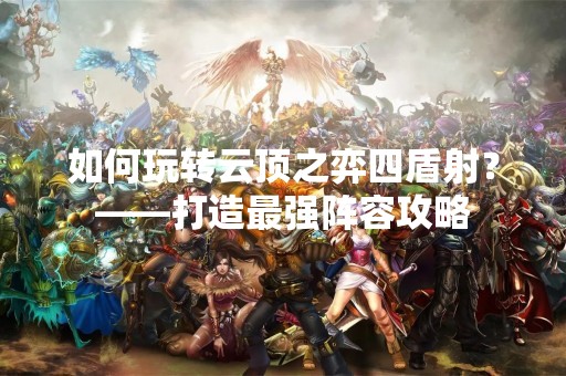 如何玩转云顶之弈四盾射？——打造最强阵容攻略