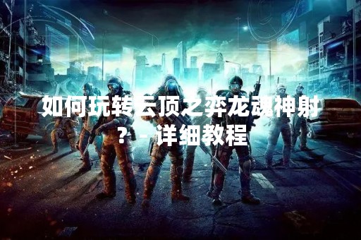 如何玩转云顶之弈龙魂神射？- 详细教程