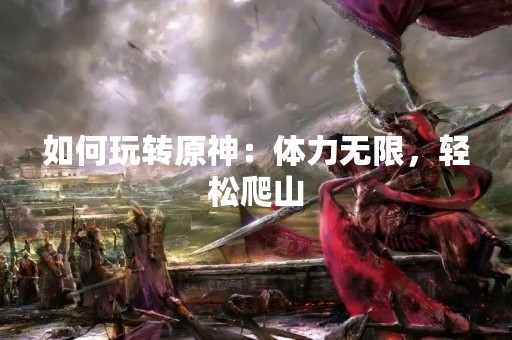 如何玩转原神：体力无限，轻松爬山