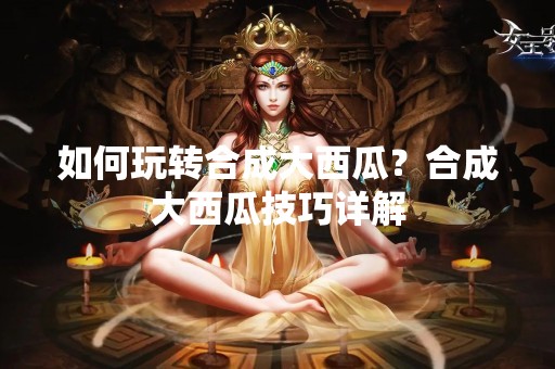 如何玩转合成大西瓜？合成大西瓜技巧详解