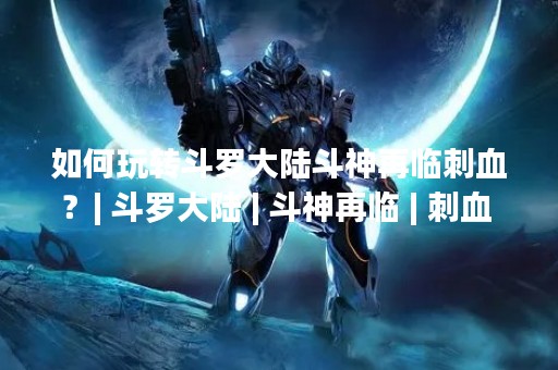 如何玩转斗罗大陆斗神再临刺血？| 斗罗大陆 | 斗神再临 | 刺血 | 玩法 | 攻略