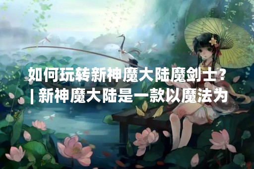 如何玩转新神魔大陆魔剑士？ | 新神魔大陆是一款以魔法为主题的ARPG手游，玩家可以在游戏中扮演不同职业的角色，进行探险、战斗等各种挑战。其中，魔剑士是游戏中最为经典的职业之一，拥有强大的攻击力和防御力，是很多玩家的首选。那么，如何才能玩转魔剑士这个职业呢？