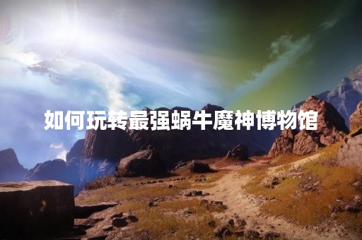 如何玩转最强蜗牛魔神博物馆