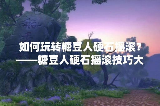 如何玩转糖豆人硬石摇滚？——糖豆人硬石摇滚技巧大揭秘