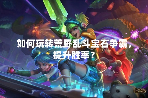 如何玩转荒野乱斗宝石争霸，提升胜率？