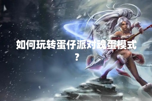 如何玩转蛋仔派对魂蛋模式？