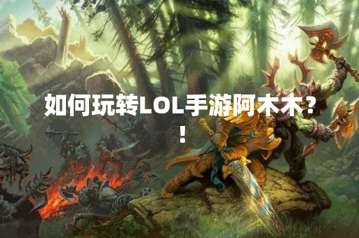 如何玩转LOL手游阿木木？！