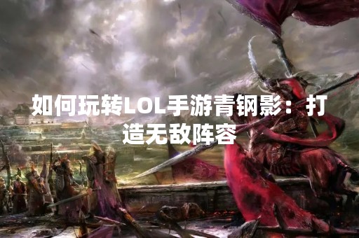 如何玩转LOL手游青钢影：打造无敌阵容