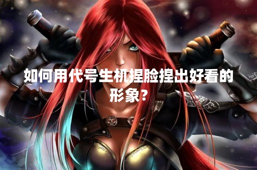 如何用代号生机捏脸捏出好看的形象？