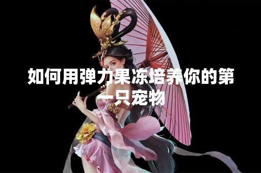 如何用弹力果冻培养你的第一只宠物