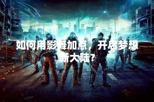 如何用影舞加点，开启梦想新大陆？