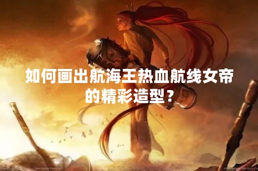 如何画出航海王热血航线女帝的精彩造型？
