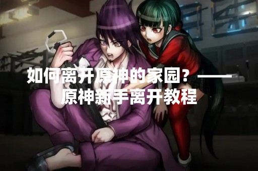 如何离开原神的家园？——原神新手离开教程