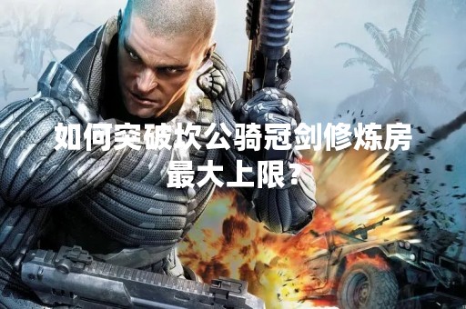 如何突破坎公骑冠剑修炼房最大上限？