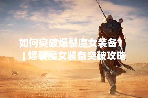 如何突破爆裂魔女装备？ | 爆裂魔女装备突破攻略