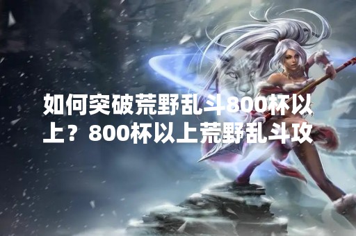如何突破荒野乱斗800杯以上？800杯以上荒野乱斗攻略分享