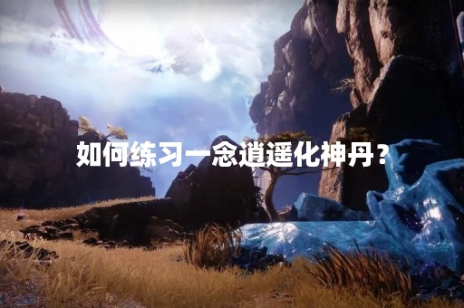 如何练习一念逍遥化神丹？