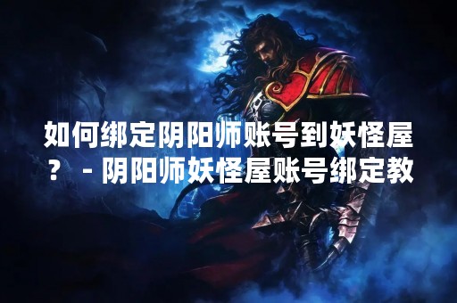 如何绑定阴阳师账号到妖怪屋？ - 阴阳师妖怪屋账号绑定教程