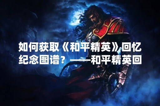 如何获取《和平精英》回忆纪念图谱？——和平精英回忆纪念图谱获取方式