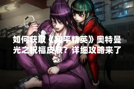 如何获取《和平精英》奥特曼光之祝福皮肤？详细攻略来了！