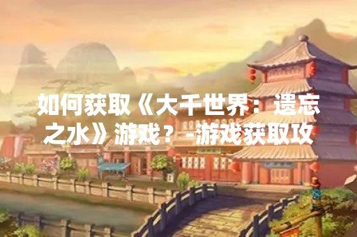 如何获取《大千世界：遗忘之水》游戏？-游戏获取攻略