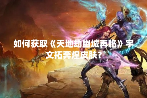 如何获取《天地劫幽城再临》宇文拓奔煌皮肤？