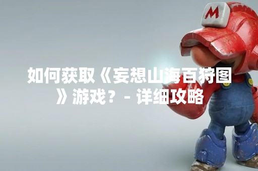 如何获取《妄想山海百狩图》游戏？- 详细攻略