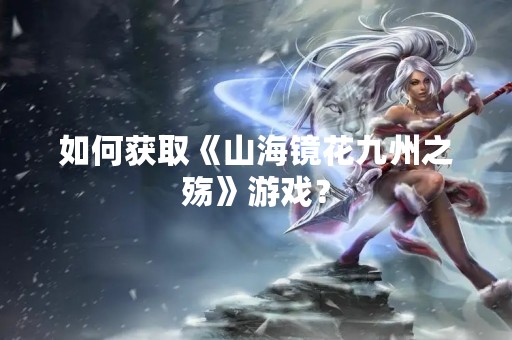 如何获取《山海镜花九州之殇》游戏？