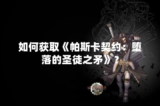 如何获取《帕斯卡契约：堕落的圣徒之矛》？