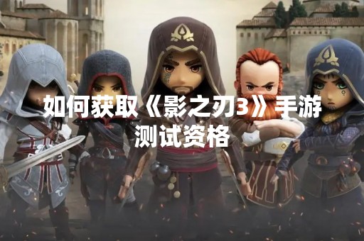 如何获取《影之刃3》手游测试资格