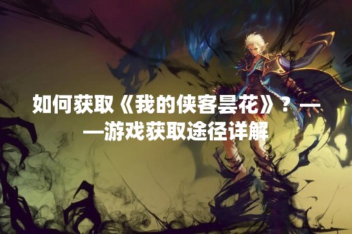 如何获取《我的侠客昙花》？——游戏获取途径详解