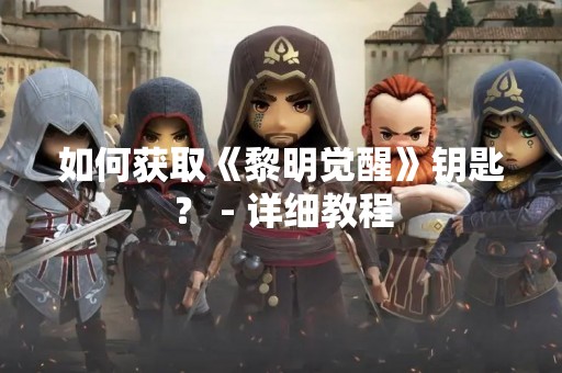 如何获取《黎明觉醒》钥匙？ - 详细教程