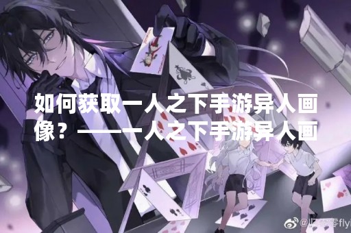 如何获取一人之下手游异人画像？——一人之下手游异人画像获取攻略