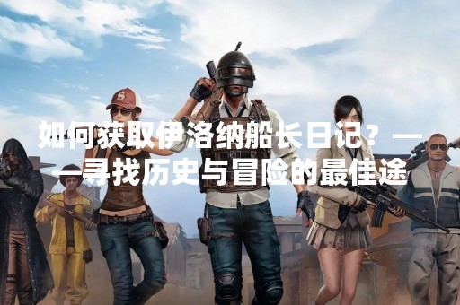 如何获取伊洛纳船长日记？——寻找历史与冒险的最佳途径