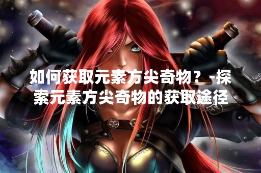 如何获取元素方尖奇物？-探索元素方尖奇物的获取途径