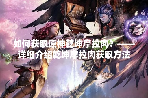 如何获取原神乾坤摩拉肉？——详细介绍乾坤摩拉肉获取方法